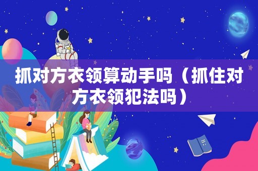 抓對(duì)方衣領(lǐng)算動(dòng)手嗎（抓住對(duì)方衣領(lǐng)犯法嗎）