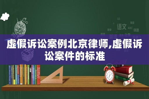 虛假訴訟案例北京律師,虛假訴訟案件的標準