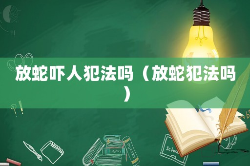 放蛇嚇人犯法嗎（放蛇犯法嗎）
