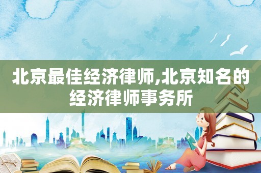 北京最佳經(jīng)濟律師,北京知名的經(jīng)濟律師事務(wù)所