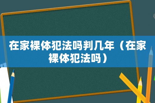 在家裸體犯法嗎判幾年（在家裸體犯法嗎）