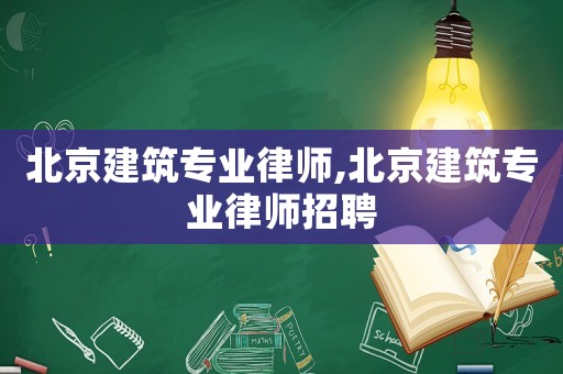 北京建筑專業律師,北京建筑專業律師招聘