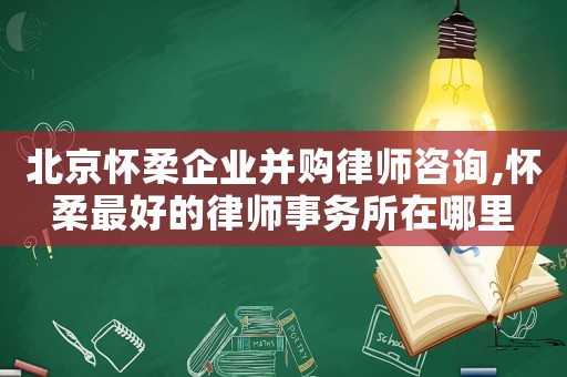 北京懷柔企業(yè)并購律師咨詢,懷柔最好的律師事務(wù)所在哪里