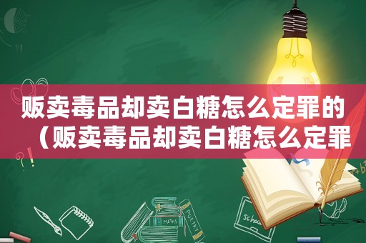 販賣毒品卻賣白糖怎么定罪的（販賣毒品卻賣白糖怎么定罪）