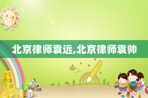 北京律師袁遠(yuǎn),北京律師袁帥