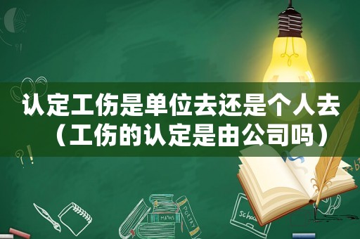 認定工傷是單位去還是個人去（工傷的認定是由公司嗎）