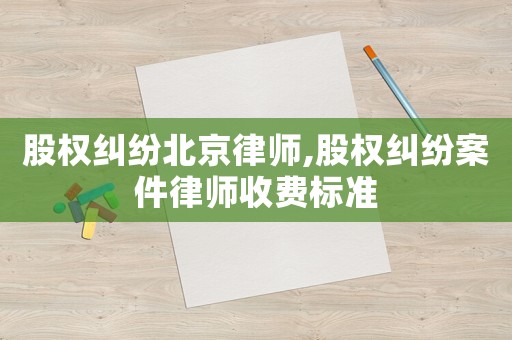 股權(quán)糾紛北京律師,股權(quán)糾紛案件律師收費(fèi)標(biāo)準(zhǔn)