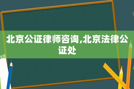 北京公證律師咨詢,北京法律公證處