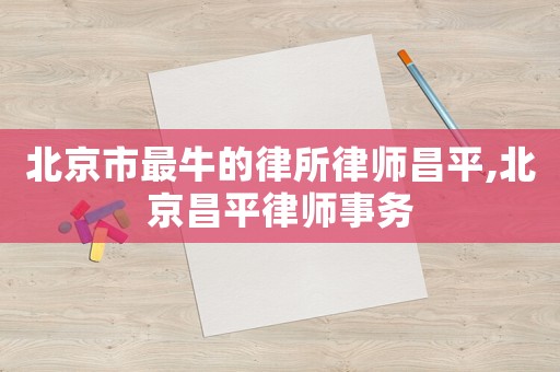 北京市最牛的律所律師昌平,北京昌平律師事務(wù)