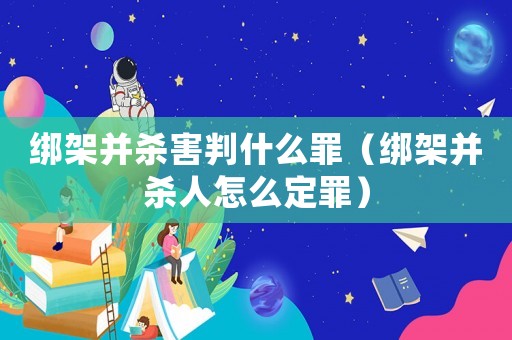 綁架并殺害判什么罪（綁架并殺人怎么定罪）