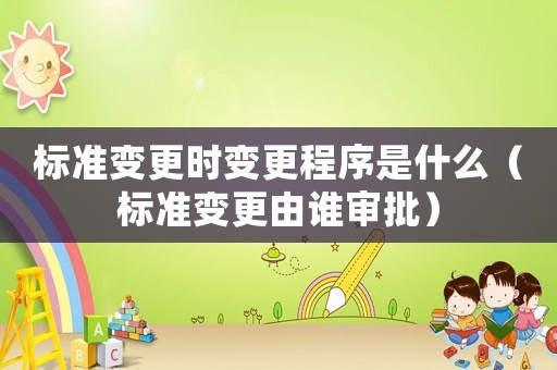 標準變更時變更程序是什么（標準變更由誰審批）
