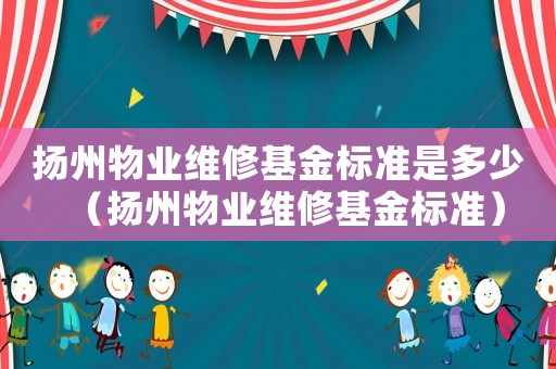 揚州物業維修基金標準是多少（揚州物業維修基金標準）