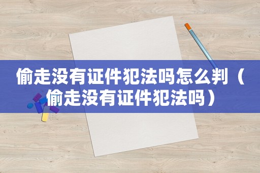 偷走沒有證件犯法嗎怎么判（偷走沒有證件犯法嗎）