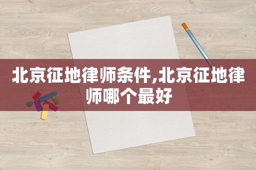 北京征地律師條件,北京征地律師哪個最好