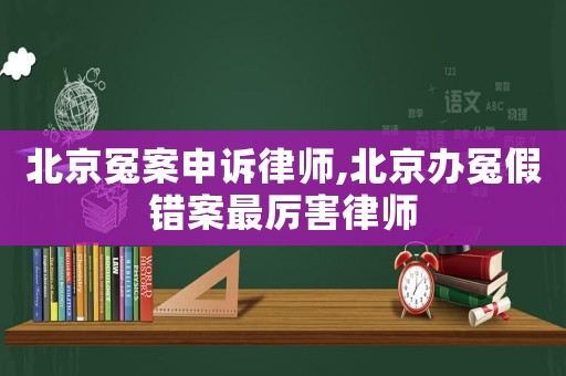 北京冤案申訴律師,北京辦冤假錯案最厲害律師