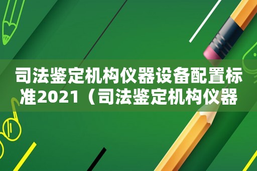 司法鑒定機構儀器設備配置標準2021（司法鑒定機構儀器設備配置標準）