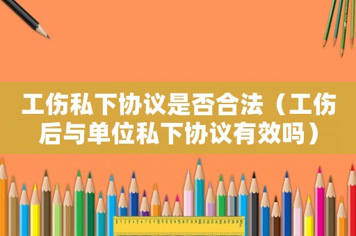 工傷私下協議是否合法（工傷后與單位私下協議有效嗎）