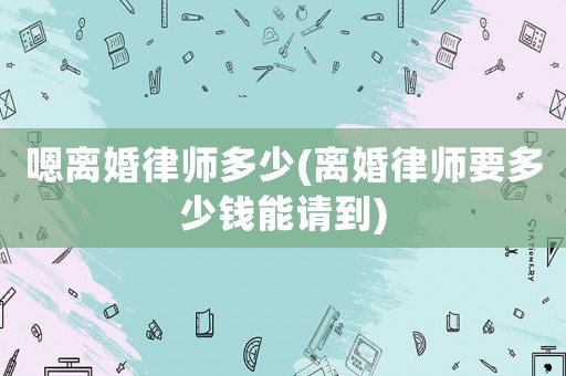 嗯離婚律師多少(離婚律師要多少錢(qián)能請(qǐng)到)