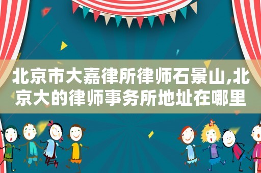 北京市大嘉律所律師石景山,北京大的律師事務所地址在哪里