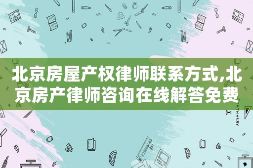 北京房屋產權律師聯系方式,北京房產律師咨詢在線解答免費