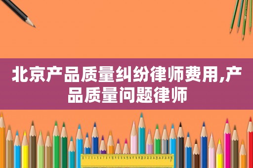 北京產品質量糾紛律師費用,產品質量問題律師
