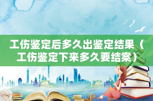 工傷鑒定后多久出鑒定結果（工傷鑒定下來多久要結案）