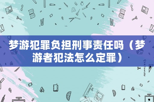 夢游犯罪負擔刑事責任嗎（夢游者犯法怎么定罪）