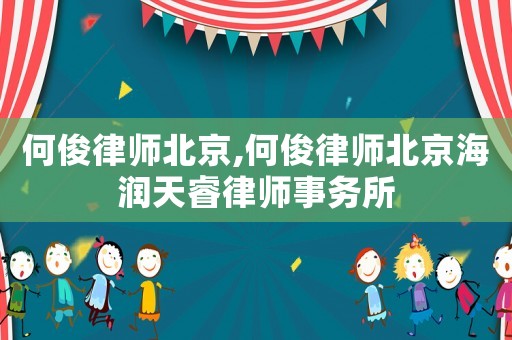 何俊律師北京,何俊律師北京海潤天睿律師事務所