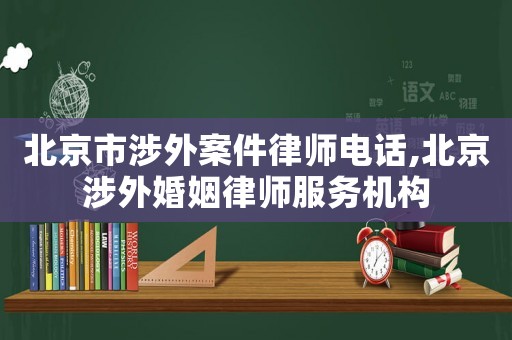 北京市涉外案件律師電話,北京涉外婚姻律師服務機構