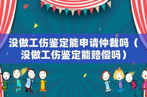 沒做工傷鑒定能申請仲裁嗎（沒做工傷鑒定能賠償嗎）