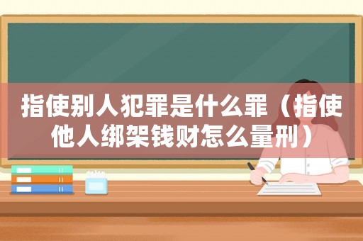 指使別人犯罪是什么罪（指使他人綁架錢財怎么量刑）