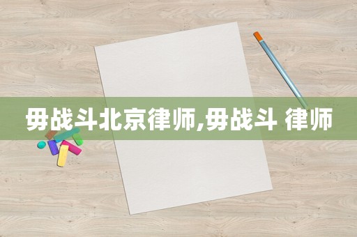 毋戰(zhàn)斗北京律師,毋戰(zhàn)斗 律師