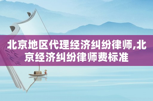 北京地區代理經濟糾紛律師,北京經濟糾紛律師費標準
