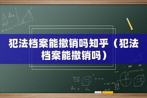 犯法檔案能撤銷嗎知乎（犯法檔案能撤銷嗎）
