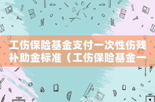 工傷保險基金支付一次性傷殘補助金標準（工傷保險基金一次性）