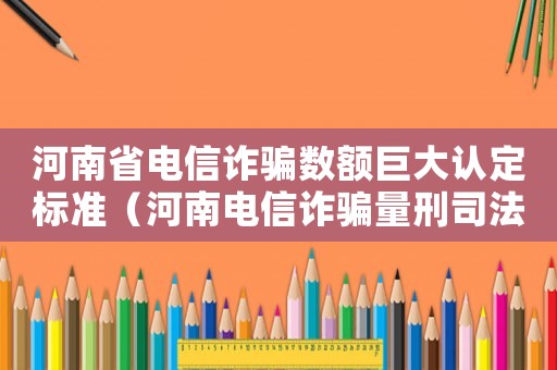河南省電信詐騙數額巨大認定標準（河南電信詐騙量刑司法解釋）