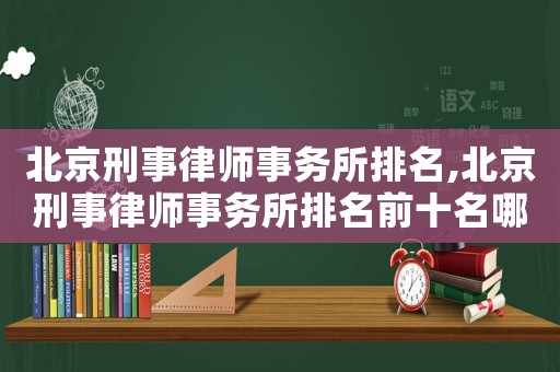 北京刑事律師事務(wù)所排名,北京刑事律師事務(wù)所排名前十名哪里查