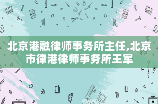 北京港融律師事務所主任,北京市律港律師事務所王軍