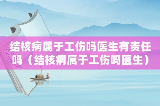 結核病屬于工傷嗎醫生有責任嗎（結核病屬于工傷嗎醫生）