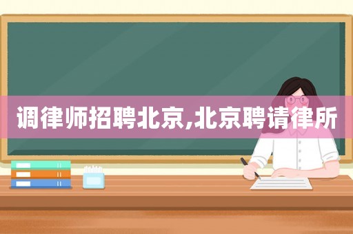調(diào)律師招聘北京,北京聘請(qǐng)律所