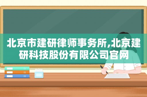 北京市建研律師事務所,北京建研科技股份有限公司官網