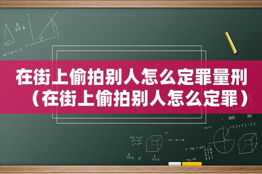 在街上偷拍別人怎么定罪量刑（在街上偷拍別人怎么定罪）