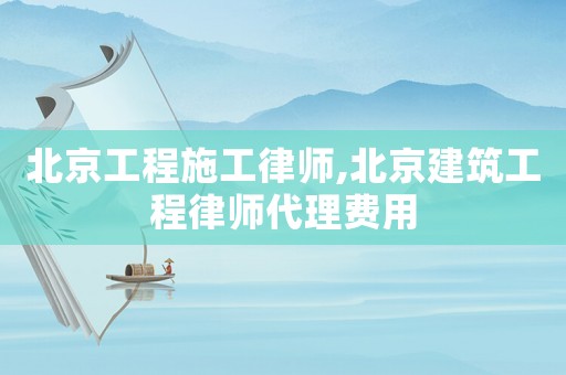 北京工程施工律師,北京建筑工程律師代理費用