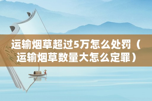 運輸煙草超過5萬怎么處罰（運輸煙草數量大怎么定罪）