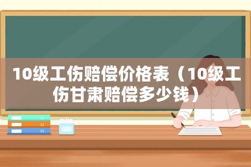 10級(jí)工傷賠償價(jià)格表（10級(jí)工傷甘肅賠償多少錢）