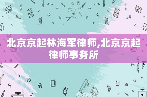 北京京起林海軍律師,北京京起律師事務所