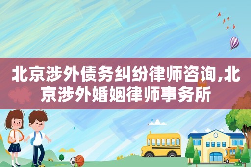 北京涉外債務糾紛律師咨詢,北京涉外婚姻律師事務所