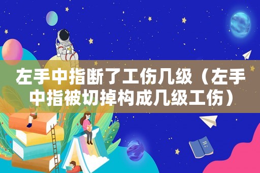 左手中指斷了工傷幾級（左手中指被切掉構成幾級工傷）