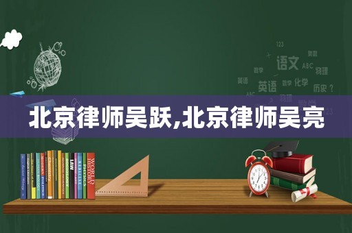 北京律師吳躍,北京律師吳亮