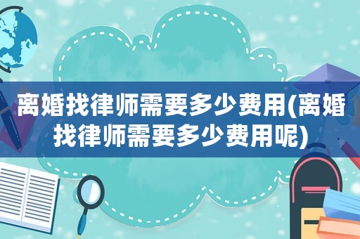 離婚找律師需要多少費用(離婚找律師需要多少費用呢)